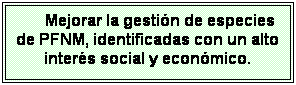 Cuadro de texto: Mejorar la gesti�n de especies de PFNM, identificadas con un alto inter�s social y econ�mico.
