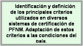 Cuadro de texto: Identificaci�n y definici�n de los principales criterios utilizados en diversos sistemas de certificaci�n de PFNM. Adaptaci�n de estos criterios a las condiciones del pa�s.
