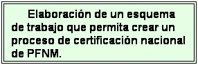 Cuadro de texto: Elaboraci�n de un esquema de trabajo que permita crear un proceso de certificaci�n nacional de PFNM.
